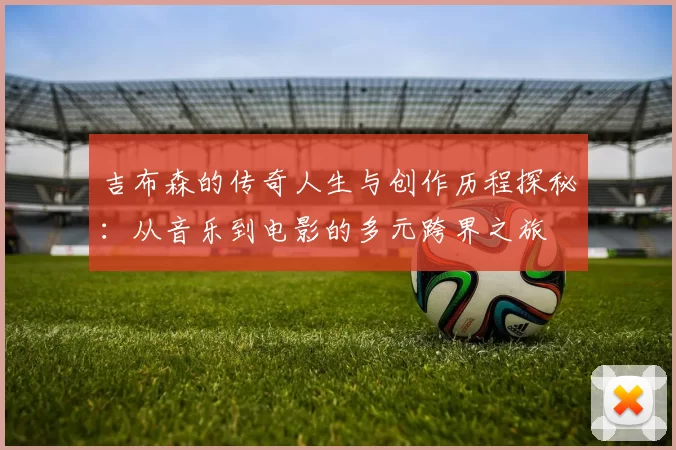 吉布森的传奇人生与创作历程探秘：从音乐到电影的多元跨界之旅