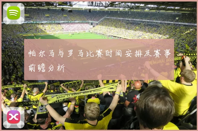 帕尔马与罗马比赛时间安排及赛事前瞻分析