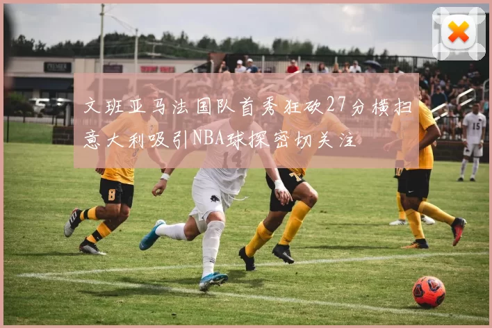 文班亚马法国队首秀狂砍27分横扫意大利吸引NBA球探密切关注