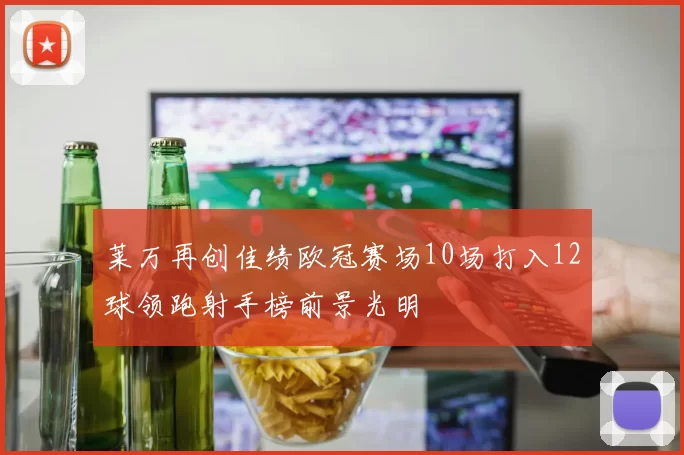 莱万再创佳绩欧冠赛场10场打入12球领跑射手榜前景光明