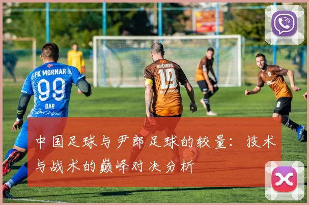 中国足球与尹郎足球的较量：技术与战术的巅峰对决分析