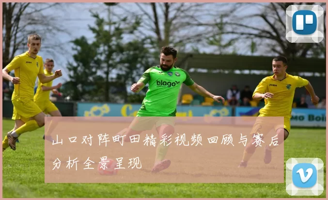 山口对阵町田精彩视频回顾与赛后分析全景呈现