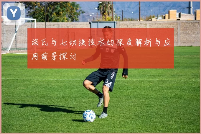 诺瓦与七切换技术的深度解析与应用前景探讨