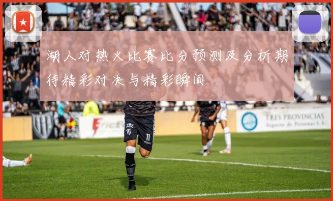 湖人对热火比赛比分预测及分析期待精彩对决与精彩瞬间