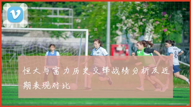 恒大与富力历史交锋战绩分析及近期表现对比
