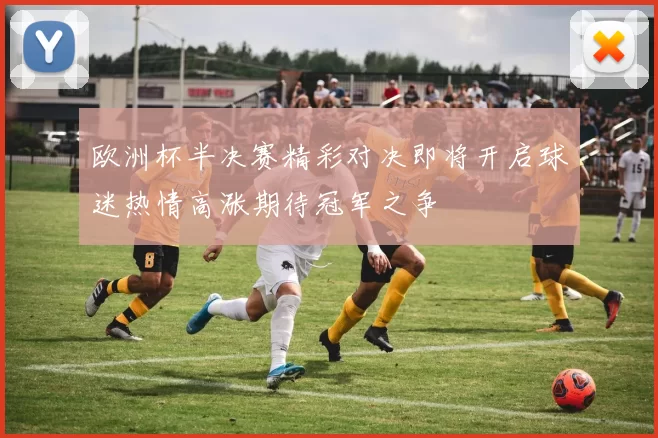 欧洲杯半决赛精彩对决即将开启球迷热情高涨期待冠军之争