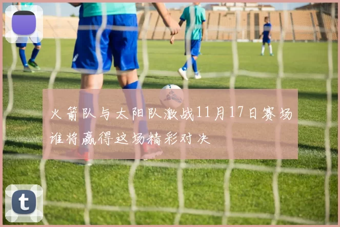 火箭队与太阳队激战11月17日赛场谁将赢得这场精彩对决