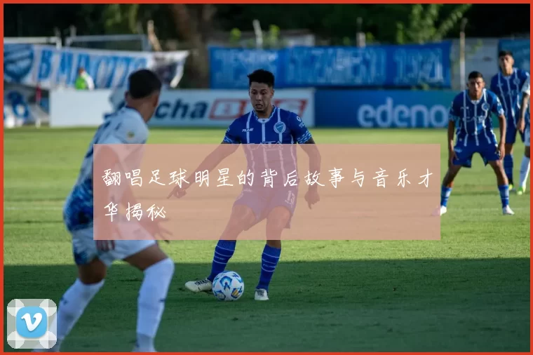翻唱足球明星的背后故事与音乐才华揭秘
