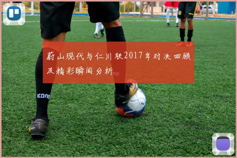 蔚山现代与仁川联2017年对决回顾及精彩瞬间分析