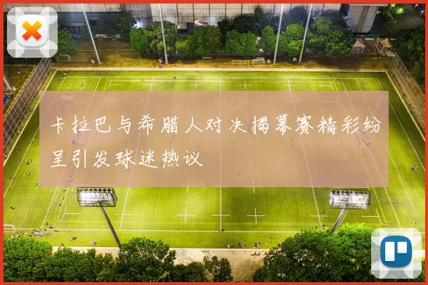 卡拉巴与希腊人对决揭幕赛精彩纷呈引发球迷热议