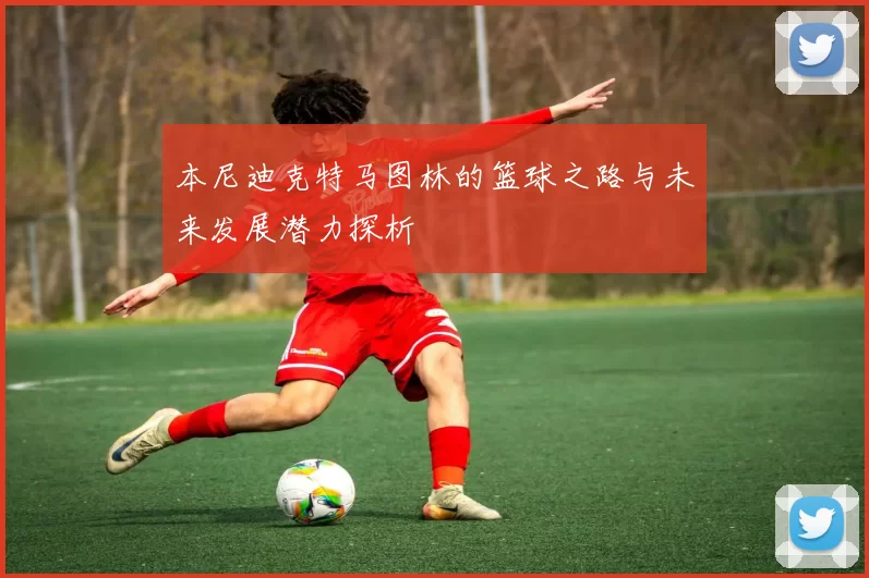 本尼迪克特马图林的篮球之路与未来发展潜力探析