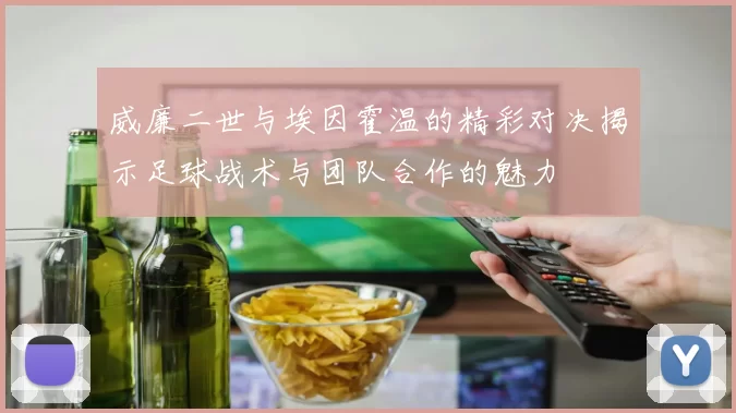 威廉二世与埃因霍温的精彩对决揭示足球战术与团队合作的魅力