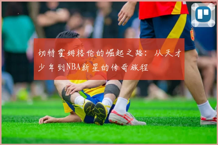 切特霍姆格伦的崛起之路：从天才少年到NBA新星的传奇旅程