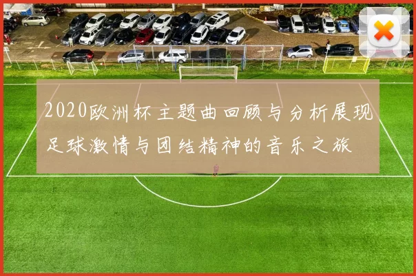 2020欧洲杯主题曲回顾与分析展现足球激情与团结精神的音乐之旅